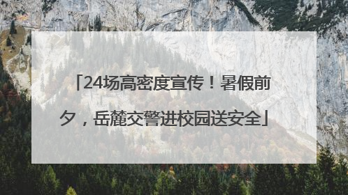 24场高密度宣传！暑假前夕，岳麓交警进校园送安全