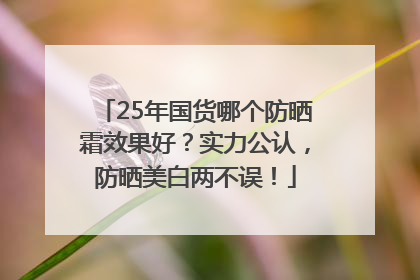 25年国货哪个防晒霜效果好？实力公认，防晒美白两不误！