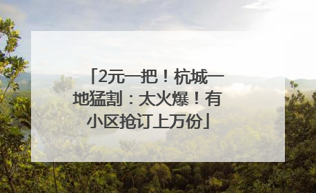 2元一把！杭城一地猛割：太火爆！有小区抢订上万份