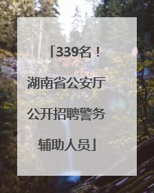 339名！湖南省公安厅公开招聘警务辅助人员