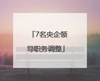 7名央企领导职务调整