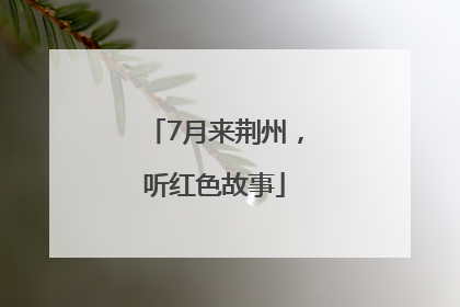 7月来荆州，听红色故事