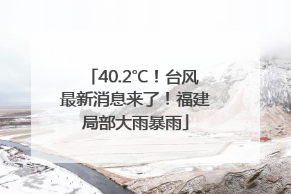 40.2℃！台风最新消息来了！福建局部大雨暴雨