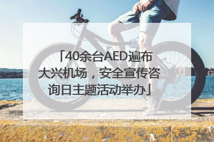 40余台AED遍布大兴机场，安全宣传咨询日主题活动举办