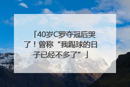 40岁C罗夺冠后哭了！曾称“我踢球的日子已经不多了”