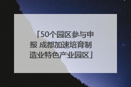 50个园区参与申报 成都加速培育制造业特色产业园区
