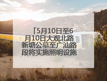5月10日至6月10日大观北路新塘公墓至广汕路段将实施照明设施改造施工