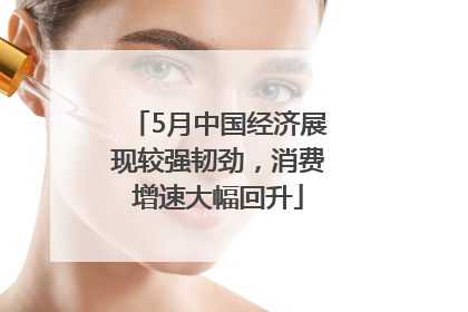 5月中国经济展现较强韧劲，消费增速大幅回升