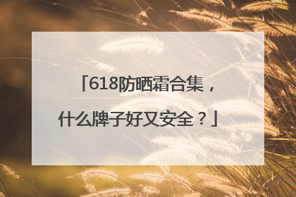618防晒霜合集，什么牌子好又安全？
