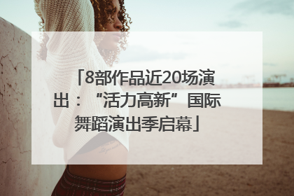 8部作品近20场演出：“活力高新”国际舞蹈演出季启幕