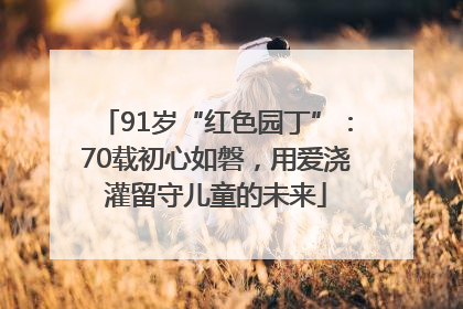 91岁“红色园丁”：70载初心如磐，用爱浇灌留守儿童的未来