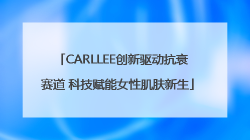 CARLLEE创新驱动抗衰赛道 科技赋能女性肌肤新生