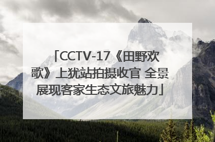 CCTV-17《田野欢歌》上犹站拍摄收官 全景展现客家生态文旅魅力