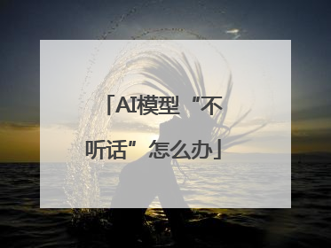 AI模型“不听话”怎么办